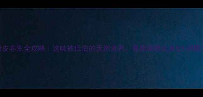 图片 青皮养生全攻略｜这味被低估的天然良药，竟能调理全身5大问题！