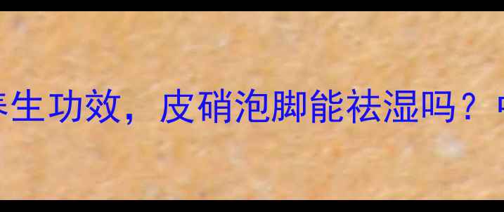 图片 青皮和皮硝的7大养生功效，皮硝泡脚能祛湿吗？中医教你正确使用1