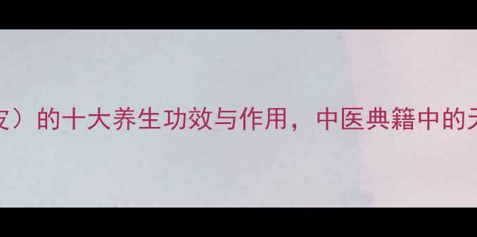 图片 青皮（柑橘类果皮）的十大养生功效与作用，中医典籍中的天然“护肝宝”？