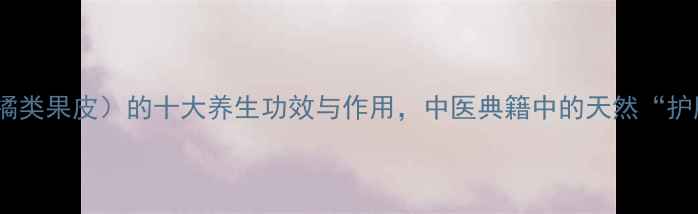 图片 青皮（柑橘类果皮）的十大养生功效与作用，中医典籍中的天然“护肝宝”？1