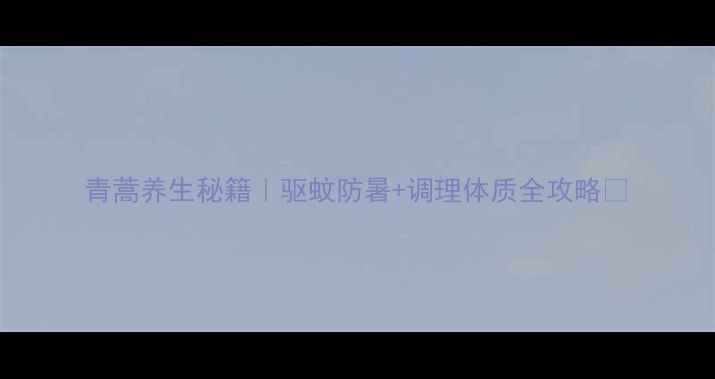青蒿养生秘籍驱蚊防暑调理体质全攻略