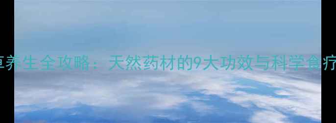 青蓬草养生全攻略天然药材的9大功效与科学食疗指南