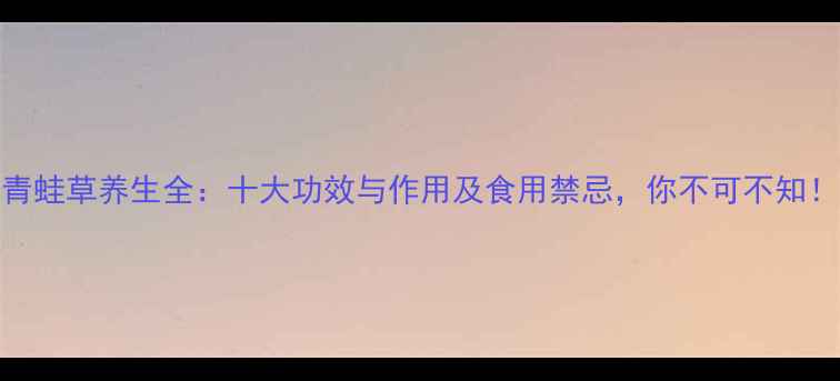 青蛙草养生全十大功效与作用及食用禁忌你不可不知