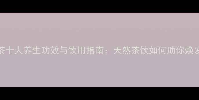 图片 青钱柳茶十大养生功效与饮用指南：天然茶饮如何助你焕发活力？