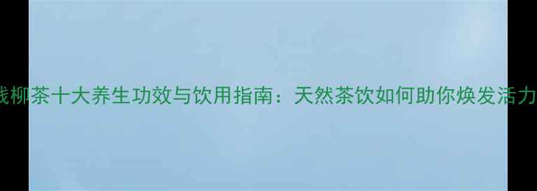 青钱柳茶十大养生功效与饮用指南天然茶饮如何助你焕发活力