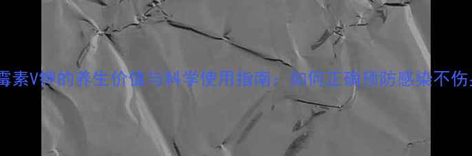 图片 青霉素V钾的养生价值与科学使用指南：如何正确预防感染不伤身1