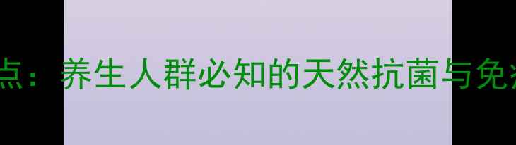 青霉素作用靶点养生人群必知的天然抗菌与免疫力提升指南