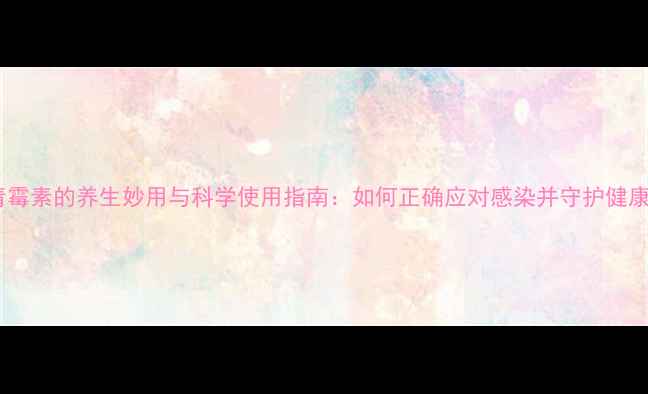 青霉素的养生妙用与科学使用指南如何正确应对感染并守护健康