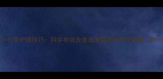 静脉曲张食疗方日常护理技巧科学有效改善血液循环的养生指南附10种天然疗法