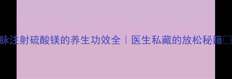 静脉注射硫酸镁的养生功效全医生私藏的放松秘籍
