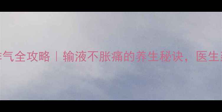 图片 静脉输液排气全攻略｜输液不胀痛的养生秘诀，医生建议收藏！