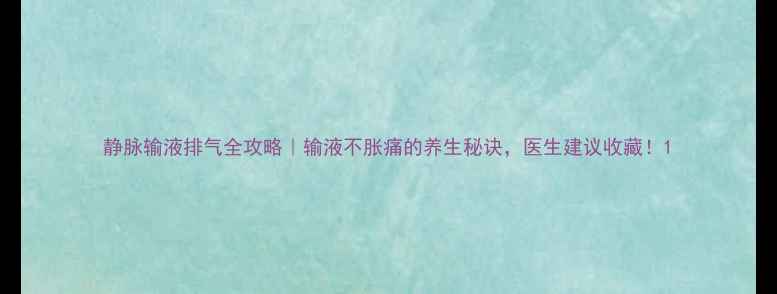 图片 静脉输液排气全攻略｜输液不胀痛的养生秘诀，医生建议收藏！1