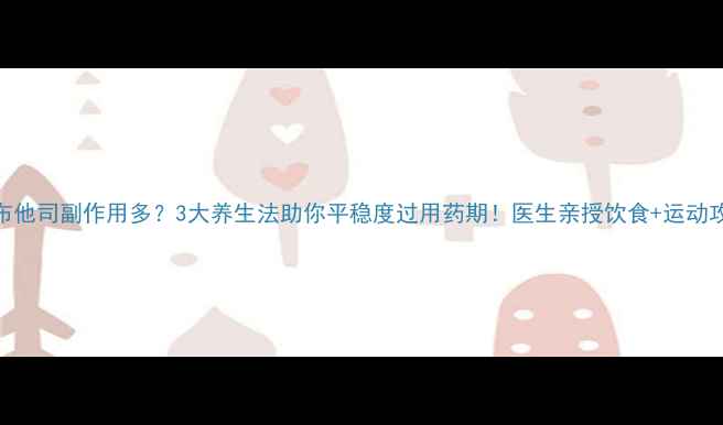 非布他司副作用多3大养生法助你平稳度过用药期医生亲授饮食运动攻略