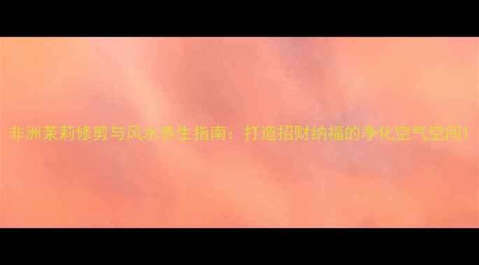 图片 非洲茉莉修剪与风水养生指南：打造招财纳福的净化空气空间1