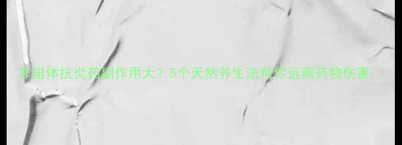 非甾体抗炎药副作用大5个天然养生法帮你远离药物伤害