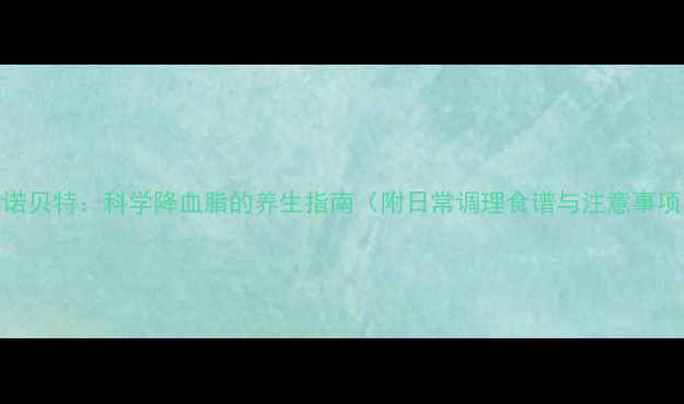图片 非诺贝特：科学降血脂的养生指南（附日常调理食谱与注意事项）