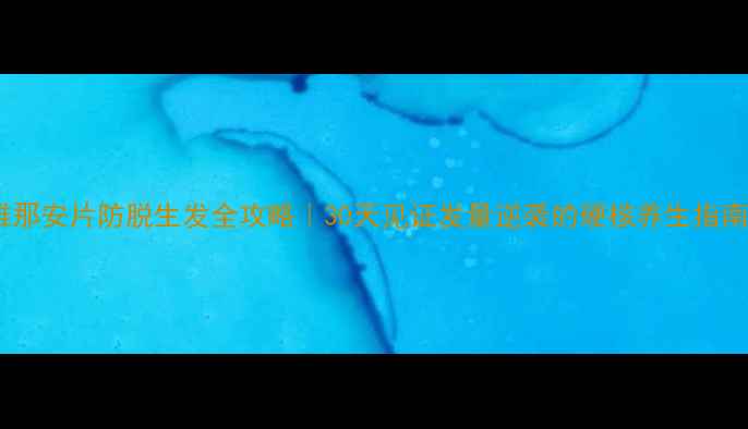 非雄那安片防脱生发全攻略30天见证发量逆袭的硬核养生指南