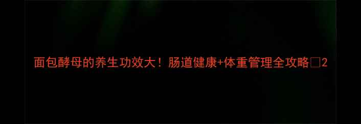 图片 面包酵母的养生功效大！肠道健康+体重管理全攻略✨2