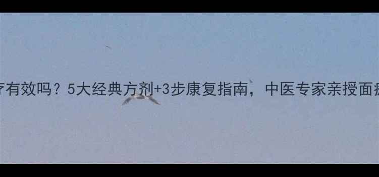 面瘫中药治疗有效吗5大经典方剂3步康复指南中医专家亲授面瘫调理全攻略