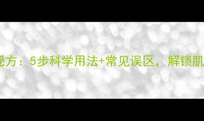 面膜粉养生秘方5步科学用法常见误区解锁肌肤年轻密码