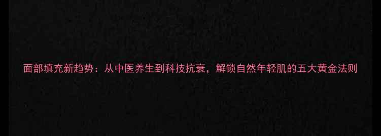 图片 面部填充新趋势：从中医养生到科技抗衰，解锁自然年轻肌的五大黄金法则