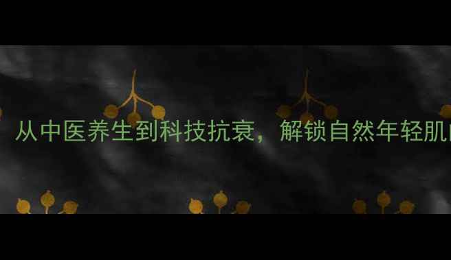 面部填充新趋势从中医养生到科技抗衰解锁自然年轻肌的五大黄金法则