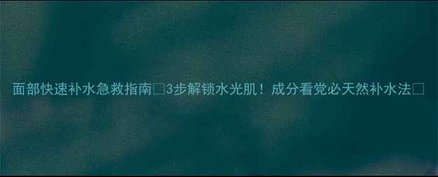 图片 面部快速补水急救指南💦3步解锁水光肌！成分看党必天然补水法✨