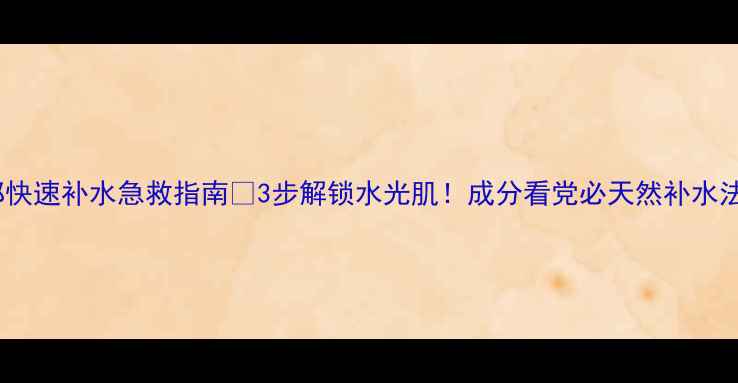 面部快速补水急救指南3步解锁水光肌成分看党必天然补水法