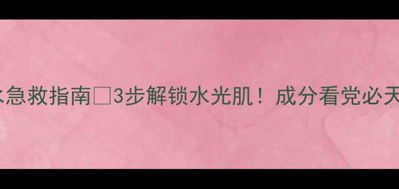 图片 面部快速补水急救指南💦3步解锁水光肌！成分看党必天然补水法✨2