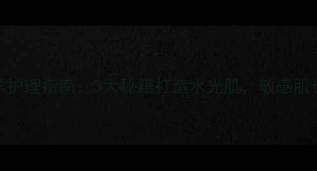 图片 面部补水科学护理指南：3大秘籍打造水光肌，敏感肌也能安心焕活