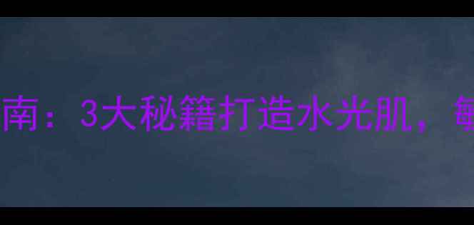 图片 面部补水科学护理指南：3大秘籍打造水光肌，敏感肌也能安心焕活1