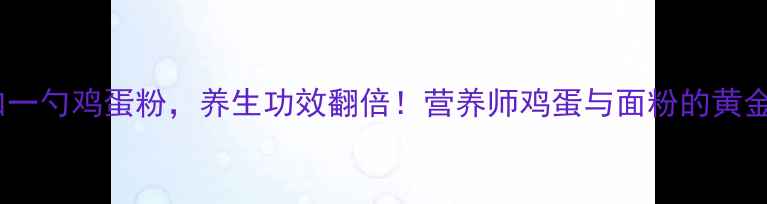 图片 面食加一勺鸡蛋粉，养生功效翻倍！营养师鸡蛋与面粉的黄金搭配1