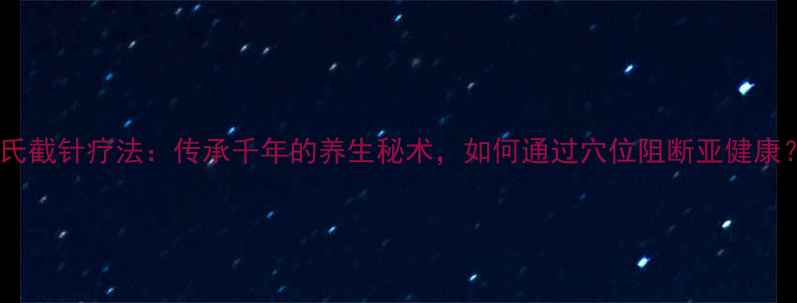 靳氏截针疗法传承千年的养生秘术如何通过穴位阻断亚健康