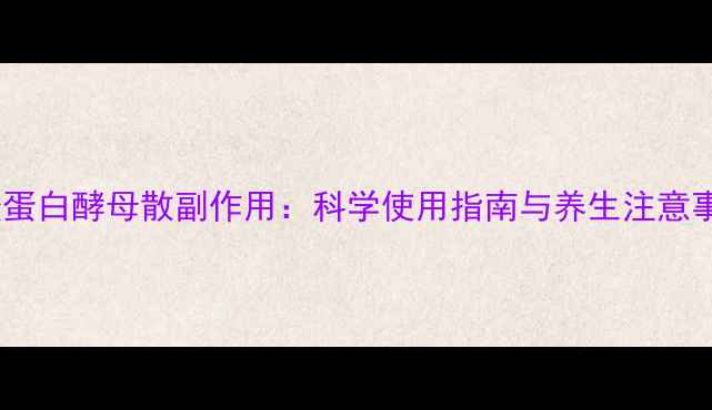 鞣酸蛋白酵母散副作用科学使用指南与养生注意事项
