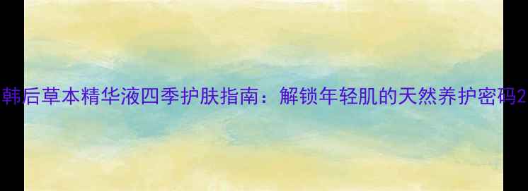韩后草本精华液四季护肤指南解锁年轻肌的天然养护密码