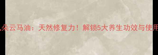 图片 韩国九朵云马油：天然修复力！解锁5大养生功效与使用指南2