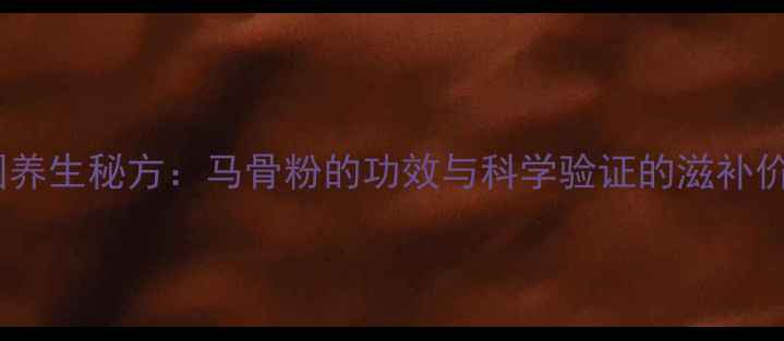 韩国养生秘方马骨粉的功效与科学验证的滋补价值