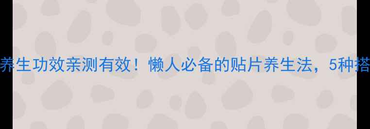 图片 韩国巴布贴养生功效亲测有效！懒人必备的贴片养生法，5种搭配效果翻倍