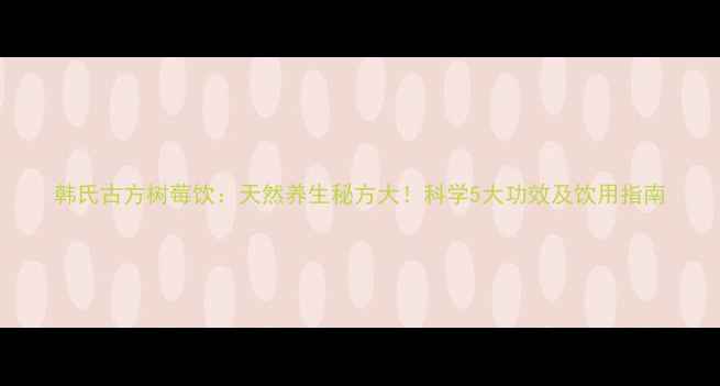 韩氏古方树莓饮天然养生秘方大科学5大功效及饮用指南
