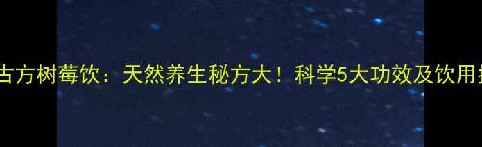 图片 韩氏古方树莓饮：天然养生秘方大！科学5大功效及饮用指南2