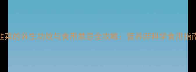 韭菜的养生功效与食用禁忌全攻略营养师科学食用指南