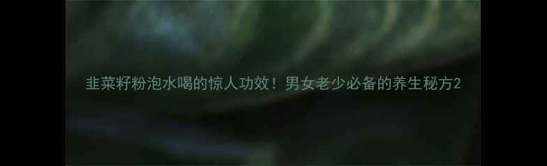 图片 韭菜籽粉泡水喝的惊人功效！男女老少必备的养生秘方2