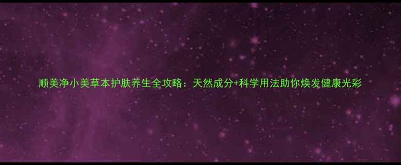 图片 顺美净小美草本护肤养生全攻略：天然成分+科学用法助你焕发健康光彩