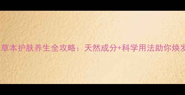 顺美净小美草本护肤养生全攻略天然成分科学用法助你焕发健康光彩