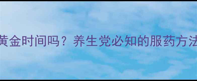图片 顿服是养生黄金时间吗？养生党必知的服药方法与注意事项