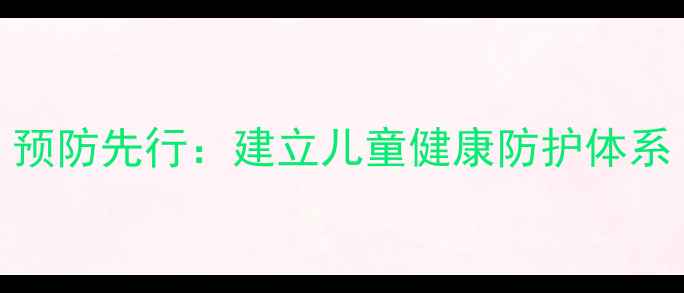 预防先行建立儿童健康防护体系