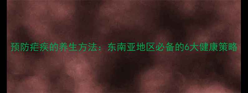 图片 预防疟疾的养生方法：东南亚地区必备的6大健康策略