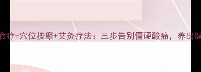 颈周炎食疗穴位按摩艾灸疗法三步告别僵硬酸痛养出健康颈椎
