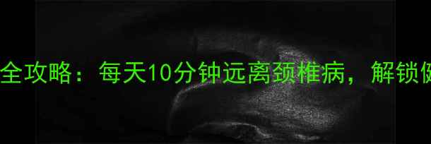 图片 颈椎养护全攻略：每天10分钟远离颈椎病，解锁健康体态2