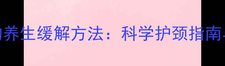 颈椎压迫神经的养生缓解方法科学护颈指南与日常锻炼方案